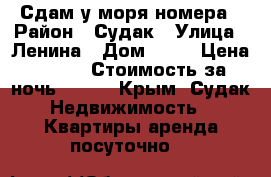 Сдам у моря номера › Район ­ Судак › Улица ­ Ленина › Дом ­ 14 › Цена ­ 500 › Стоимость за ночь ­ 500 - Крым, Судак Недвижимость » Квартиры аренда посуточно   